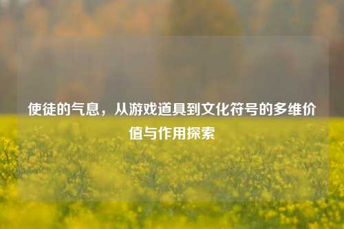 使徒的气息,从游戏道具到文化符号的多维价值与作用探索