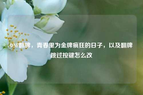 DNF翻牌,青春里为金牌疯狂的日子,以及翻牌跳过按键怎么改