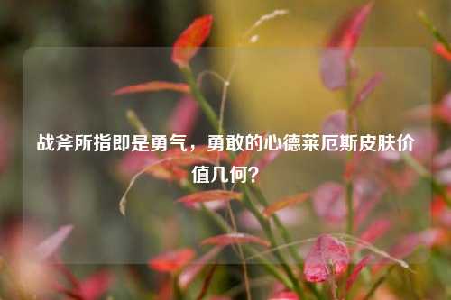 战斧所指即是勇气,勇敢的心德莱厄斯皮肤价值几何?