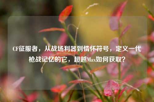 CF征服者，从战场利器到情怀符号，定义一代枪战记忆的它，超越Max如何获取？