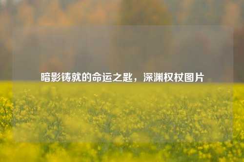 暗影铸就的命运之匙,深渊权杖图片