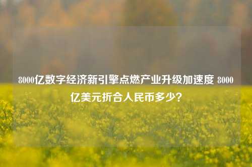 8000亿数字经济新引擎点燃产业升级加速度 8000亿美元折合人民币多少?