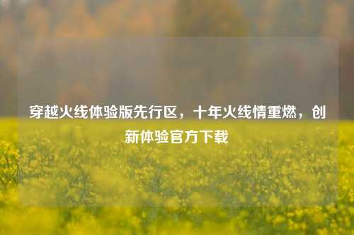 穿越火线体验版先行区,十年火线情重燃,创新体验官方下载