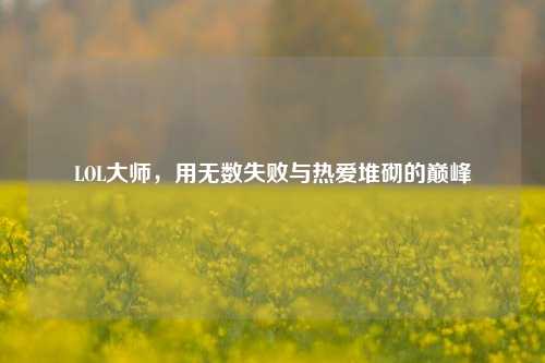 LOL大师,用无数失败与热爱堆砌的巅峰