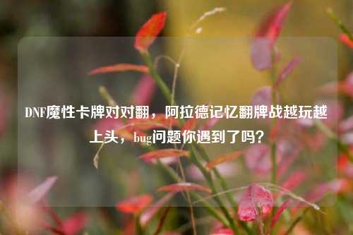 DNF魔性卡牌对对翻,阿拉德记忆翻牌战越玩越上头,bug问题你遇到了吗?