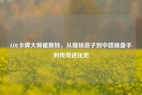 LOL卡牌大师崔斯特,从赌场浪子到中路操盘手的传奇进化史