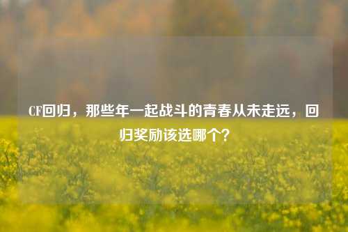 CF回归,那些年一起战斗的青春从未走远,回归奖励该选哪个?