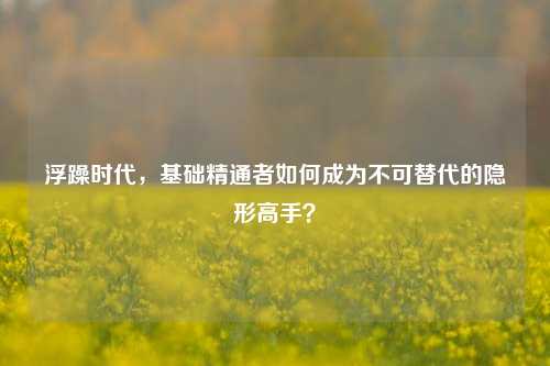 浮躁时代,基础精通者如何成为不可替代的隐形高手?