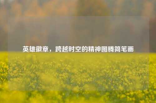 英雄徽章,跨越时空的精神图腾简笔画