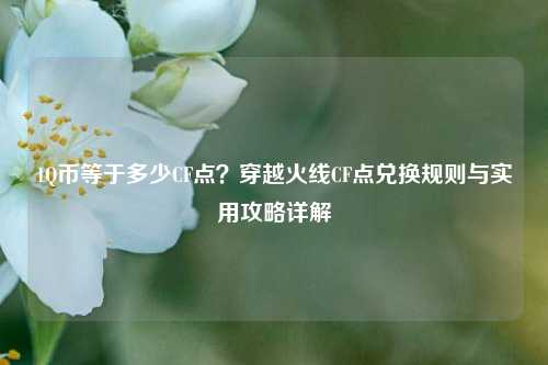 1Q币等于多少CF点?穿越火线CF点兑换规则与实用攻略详解