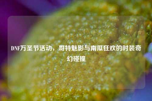 DNF万圣节活动,哥特魅影与南瓜狂欢的时装奇幻碰撞