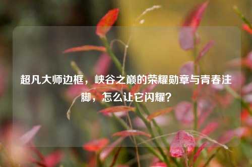 超凡大师边框,峡谷之巅的荣耀勋章与青春注脚,怎么让它闪耀?
