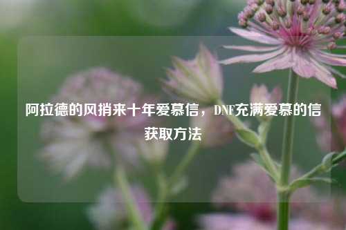 阿拉德的风捎来十年爱慕信,DNF充满爱慕的信获取 ***