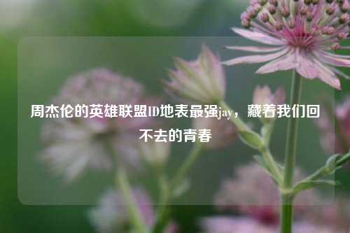 周杰伦的英雄联盟ID地表最强jay,藏着我们回不去的青春