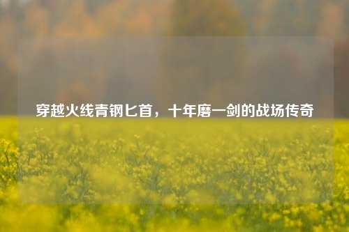 穿越火线青钢匕首,十年磨一剑的战场传奇