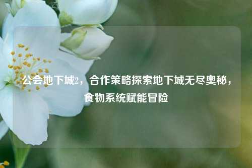 公会地下城2,合作策略探索地下城无尽奥秘,食物系统赋能冒险