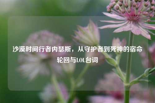 沙漠时间行者内瑟斯，从守护者到死神的宿命轮回与LOL台词