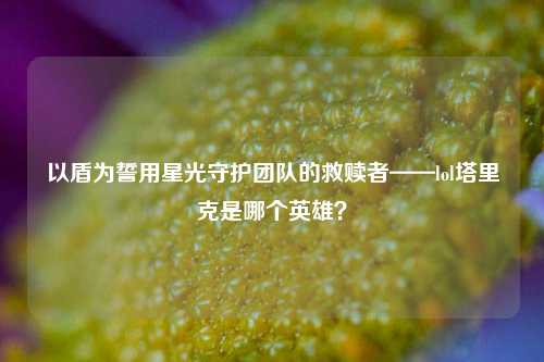 以盾为誓用星光守护团队的救赎者——lol塔里克是哪个英雄？