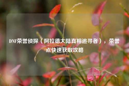 DNF荣誉侦探(阿拉德大陆真相追寻者),荣誉点快速获取攻略