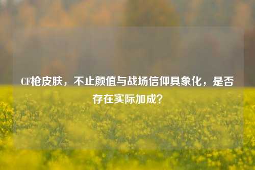 CF枪皮肤，不止颜值与战场信仰具象化，是否存在实际加成？