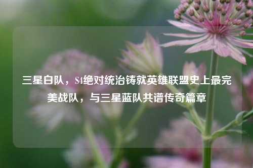 三星白队,S4绝对统治铸就英雄联盟史上最完美战队,与三星蓝队共谱传奇篇章