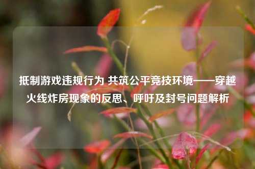 *** 游戏违规行为 共筑公平竞技环境——穿越火线炸房现象的反思、呼吁及封号问题解析