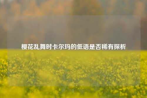 樱花乱舞时卡尔玛的低语是否稀有探析