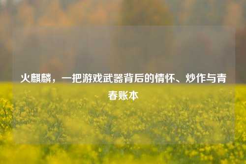 火麒麟,一把游戏武器背后的情怀、炒作与青春账本