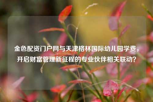 金色配资门户网与天津格林国际幼儿园学费,开启财富管理新征程的专业伙伴相关联动?