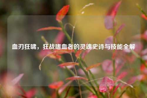 血刃狂啸,狂战嗜血者的灵魂史诗与技能全解