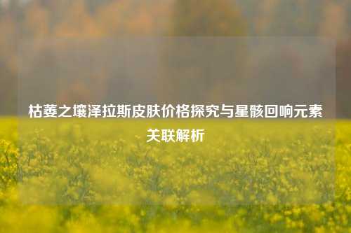 枯萎之壤泽拉斯皮肤价格探究与星骸回响元素关联解析