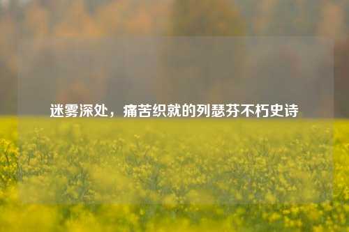 迷雾深处,痛苦织就的列瑟芬不朽史诗