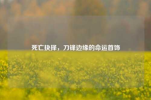 死亡抉择,刀锋边缘的命运首饰