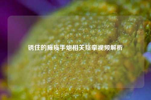 锈住的瘫痪手炮相关痉挛视频解析