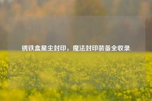 锈铁盒星尘封印,魔法封印装备全收录