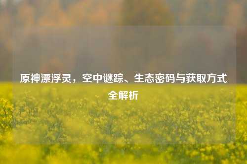 原神漂浮灵,空中谜踪、生态密码与获取方式全解析
