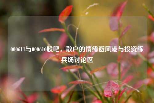 000611与000610股吧,散户的情绪避风港与投资练兵场讨论区