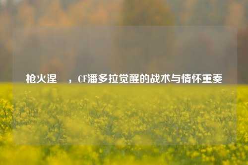 枪火涅槃,CF潘多拉觉醒的战术与情怀重奏