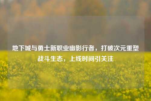 地下城与勇士新职业幽影行者,打破次元重塑战斗生态,上线时间引关注